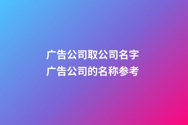 广告公司取公司名字 广告公司的名称参考-第1张-公司起名-玄机派